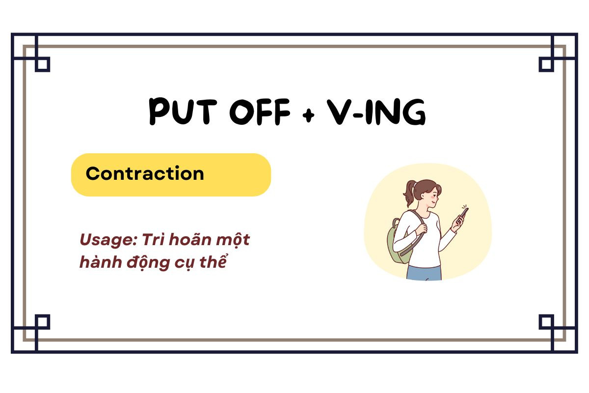 Theo sau cụm động từ put off là động từ thêm ing, dùng để chỉ việc trì hoãn một hành động cụ thể