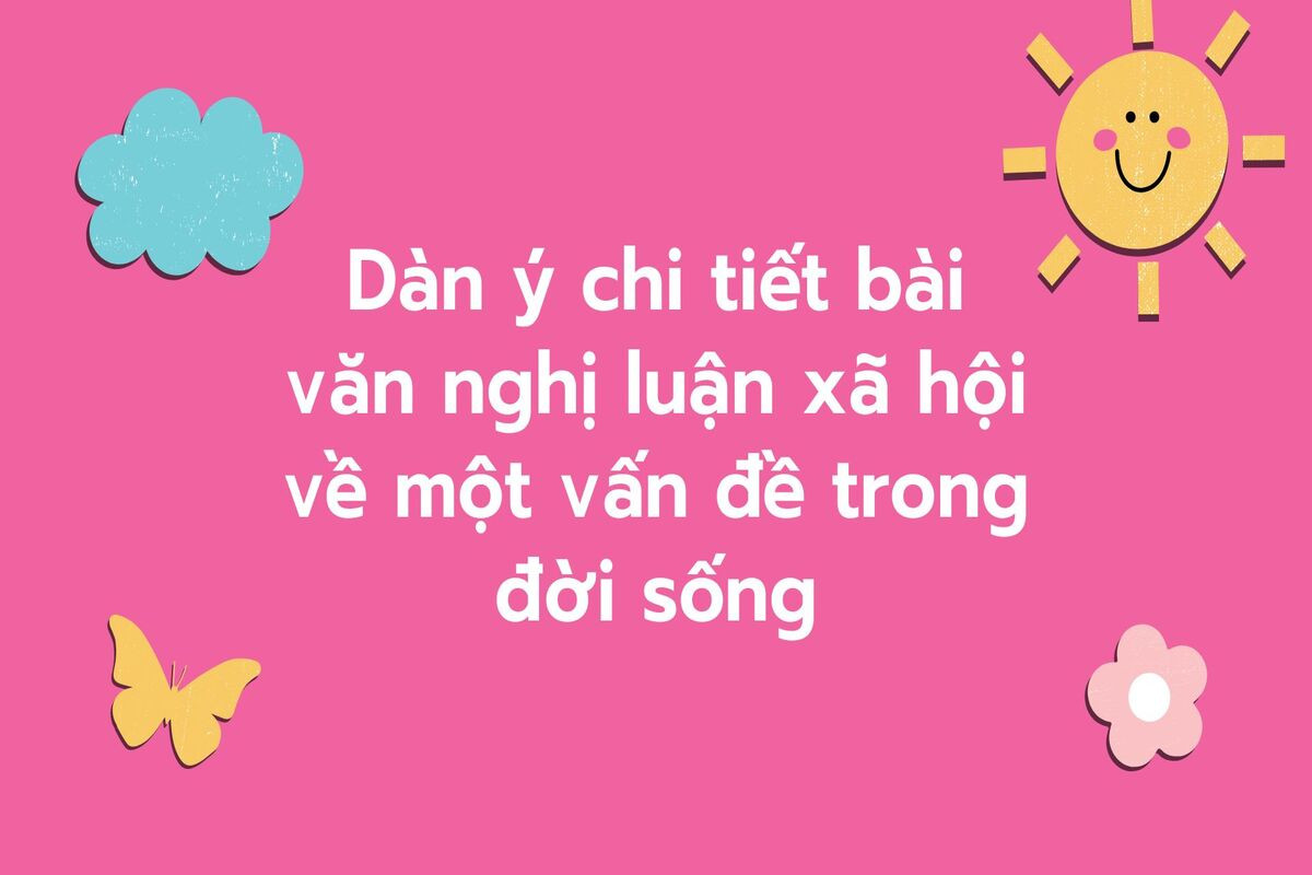 Dàn ý chi tiết bài văn nghị luận xã hội về một vấn đề trong đời sống